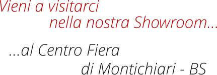 Vieni a visitarci di Montichiari - BS nella nostra Showroom… …al Centro Fiera