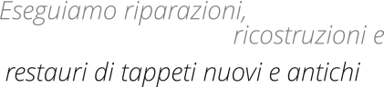 Eseguiamo riparazioni, restauri di tappeti nuovi e antichi ricostruzioni e
